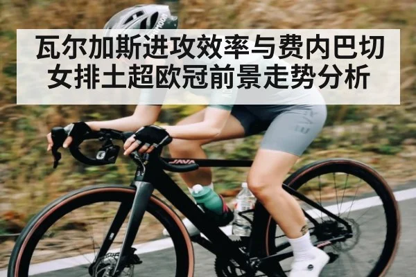 瓦尔加斯进攻效率与费内巴切女排土超欧冠前景走势分析
