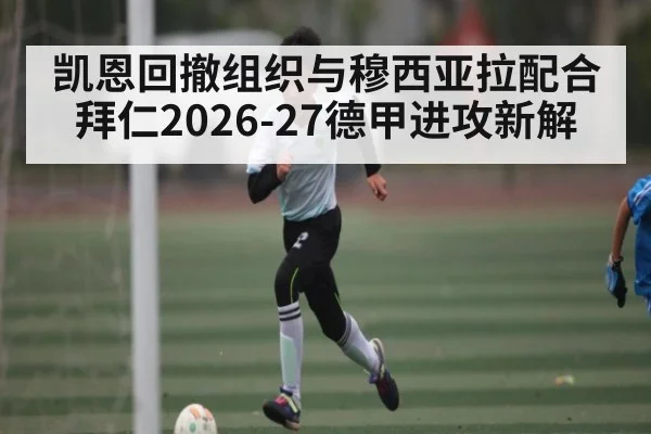 凯恩回撤组织与穆西亚拉配合 拜仁2026-27德甲进攻新解