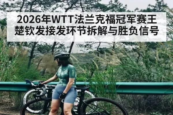 2026年WTT法兰克福冠军赛王楚钦发接发环节拆解与胜负信号